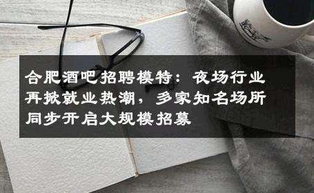 合肥酒吧招聘模特：夜场行业再掀就业热潮，多家知名场所同步开启大规模招募