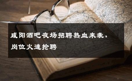 咸阳酒吧夜场招聘热血来袭，岗位火速抢聘