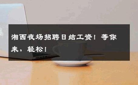 湘西夜场招聘日结工资！等你来，轻松！