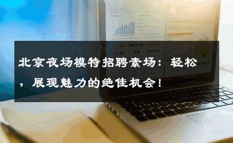 北京夜场模特招聘素场：轻松，展现魅力的绝佳机会！