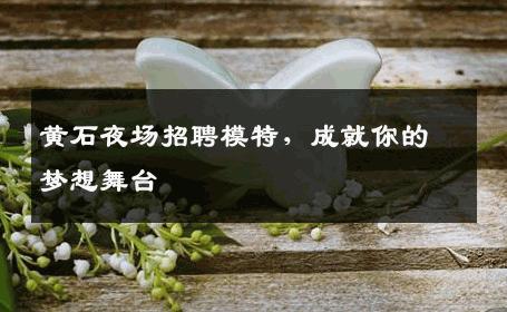 黄石夜场招聘模特，成就你的梦想舞台