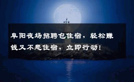 阜阳夜场招聘包住宿，轻松赚钱又不愁住宿，立即行动！