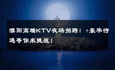 濮阳高端KTV夜场招聘！+豪华待遇等你来挑战！