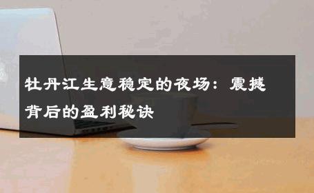 牡丹江生意稳定的夜场：震撼背后的盈利秘诀