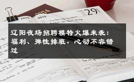 辽阳夜场招聘模特火爆来袭：福利、弹性排班，心动不容错过