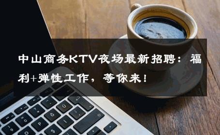 中山商务KTV夜场最新招聘：福利+弹性工作，等你来！