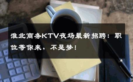 淮北商务KTV夜场最新招聘：职位等你来，不是梦！