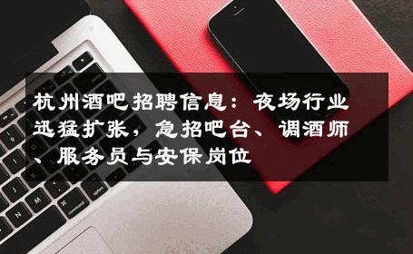 杭州酒吧招聘信息：夜场行业迅猛扩张，急招吧台、调酒师、服务员与安保岗位