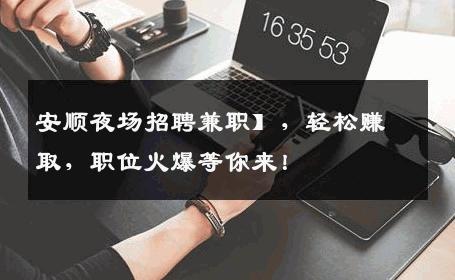 安顺夜场招聘兼职】，轻松赚取，职位火爆等你来！