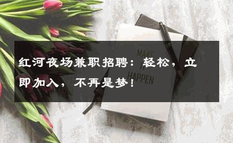 红河夜场兼职招聘：轻松，立即加入，不再是梦！