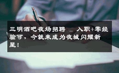 三明酒吧夜场招聘 _ 入职+零经验可，今就来成为夜城闪耀新星！