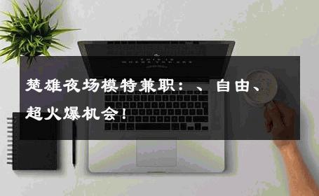 楚雄夜场模特兼职：、自由、超火爆机会！
