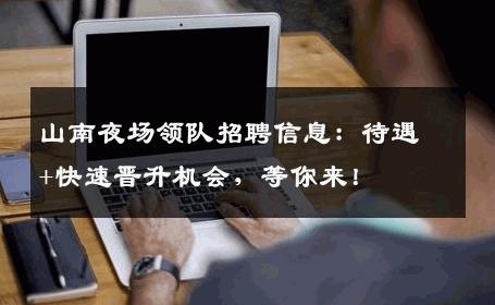 山南夜场领队招聘信息：待遇+快速晋升机会，等你来！
