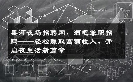 黑河夜场招聘网，酒吧兼职招聘——轻松赚取高额收入，开启夜生活新篇章