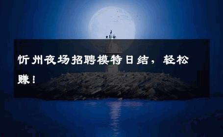 忻州夜场招聘模特日结，轻松赚！