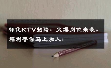 怀化KTV招聘：火爆岗位来袭，福利等你马上加入！