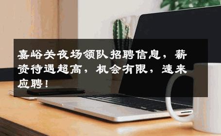 嘉峪关夜场领队招聘信息，薪资待遇超高，机会有限，速来应聘！