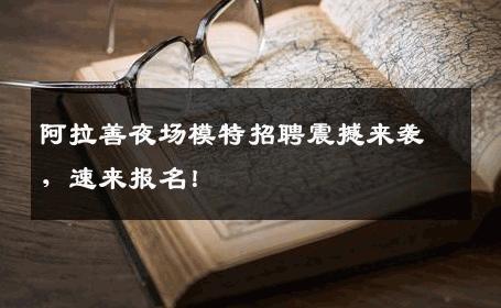 阿拉善夜场模特招聘震撼来袭，速来报名！