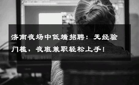 济南夜场中低端招聘：无经验门槛，夜班兼职轻松上手！