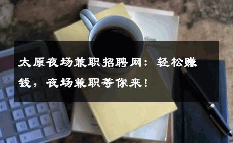 太原夜场兼职招聘网：轻松赚钱，夜场兼职等你来！