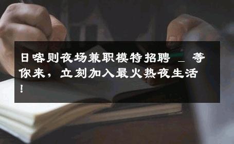 日喀则夜场兼职模特招聘 _ 等你来，立刻加入最火热夜生活！