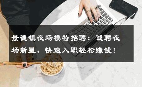 景德镇夜场模特招聘：诚聘夜场新星，快速入职轻松赚钱！