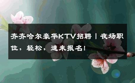 齐齐哈尔豪华KTV招聘丨夜场职位，轻松，速来报名！
