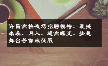 许昌高档夜场招聘模特：震撼来袭，月入、超高曝光、梦想舞台等你来征服