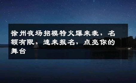 徐州夜场招模特火爆来袭，名额有限，速来报名，点亮你的舞台