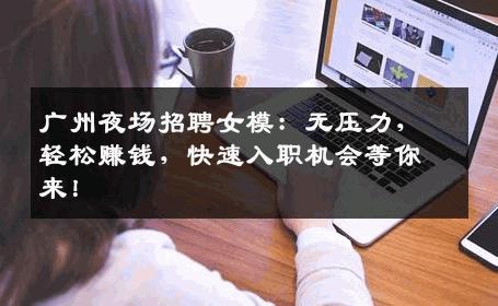 广州夜场招聘女模：无压力，轻松赚钱，快速入职机会等你来！
