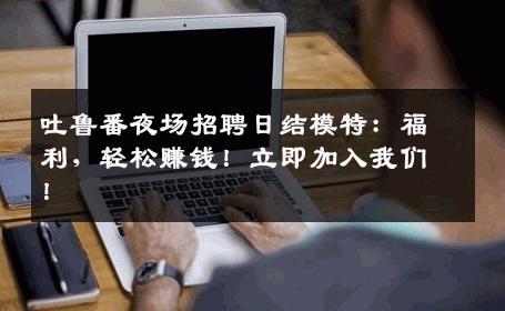 吐鲁番夜场招聘日结模特：福利，轻松赚钱！立即加入我们！