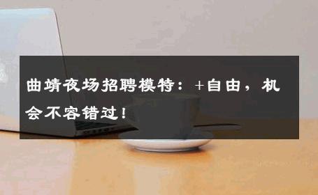 曲靖夜场招聘模特：+自由，机会不容错过！