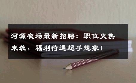 河源夜场最新招聘：职位火热来袭，福利待遇超乎想象！
