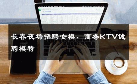 长春夜场招聘女模，商务KTV诚聘模特