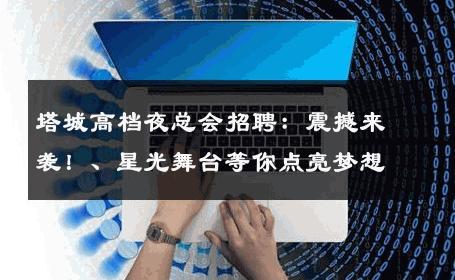 塔城高档夜总会招聘：震撼来袭！、星光舞台等你点亮梦想