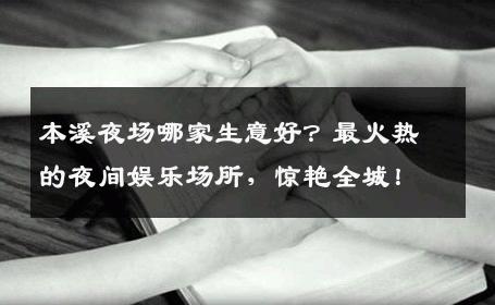 本溪夜场哪家生意好？最火热的夜间娱乐场所，惊艳全城！