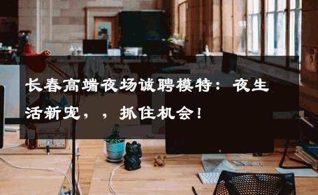 长春高端夜场诚聘模特：夜生活新宠，，抓住机会！
