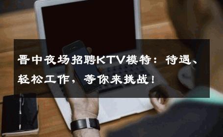 晋中夜场招聘KTV模特：待遇、轻松工作，等你来挑战！
