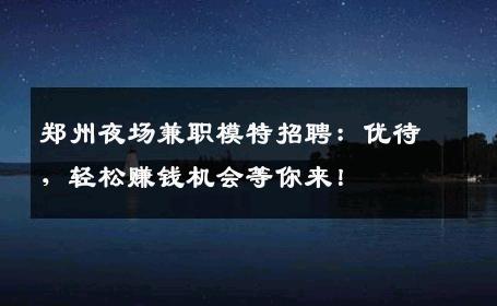 郑州夜场兼职模特招聘：优待，轻松赚钱机会等你来！