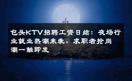 包头KTV招聘工资日结：夜场行业就业热潮来袭，求职者抢岗潮一触即发