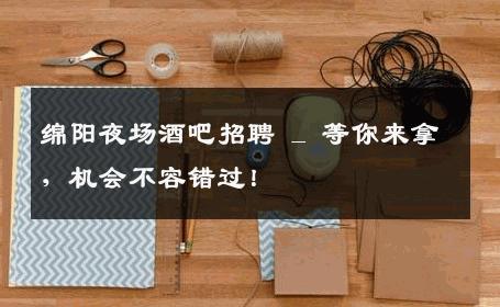 绵阳夜场酒吧招聘 _ 等你来拿，机会不容错过！