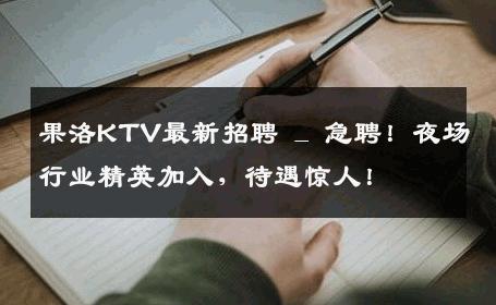 果洛KTV最新招聘 _ 急聘！夜场行业精英加入，待遇惊人！