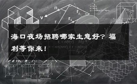 海口夜场招聘哪家生意好？福利等你来！