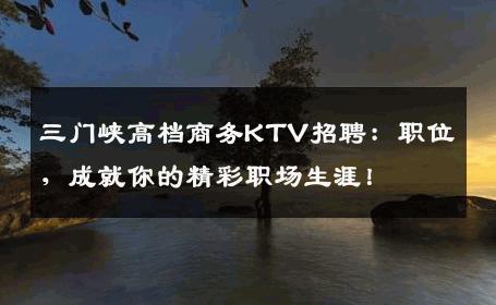 三门峡高档商务KTV招聘：职位，成就你的精彩职场生涯！