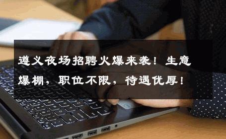 遵义夜场招聘火爆来袭！生意爆棚，职位不限，待遇优厚！