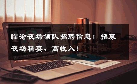 临沧夜场领队招聘信息：招募夜场精英，高收入！