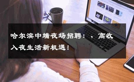 哈尔滨中端夜场招聘：，高收入夜生活新机遇！