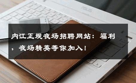 内江正规夜场招聘网站：福利，夜场精英等你加入！