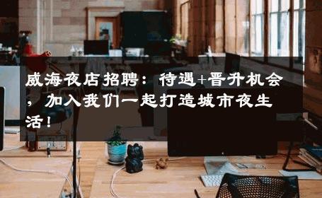 威海夜店招聘：待遇+晋升机会，加入我们一起打造城市夜生活！