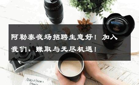 阿勒泰夜场招聘生意好！加入我们，赚取与无尽机遇！
